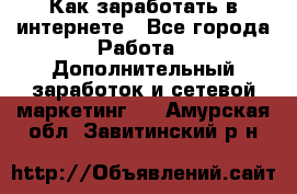 Как заработать в интернете - Все города Работа » Дополнительный заработок и сетевой маркетинг   . Амурская обл.,Завитинский р-н